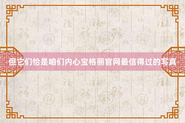但它们恰是咱们内心宝格丽官网最信得过的写真