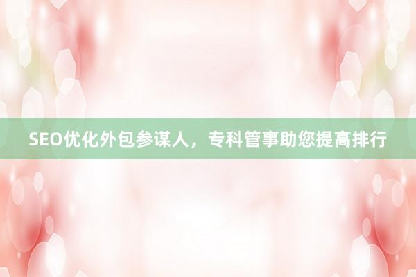 SEO优化外包参谋人，专科管事助您提高排行